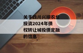 关于四川兴顺农业投资2024年债权转让城投债定融的信息