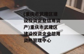 (重庆市武隆区建设投资企业信用资产)重庆市武隆区建设投资企业信用资产管理中心