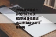 (鄄城县清源城市开发2023年债权)鄄城县恒源城市开发有限公司信用评级