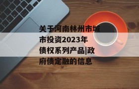 关于河南林州市城市投资2023年债权系列产品|政府债定融的信息