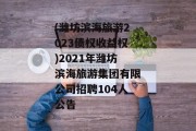 (潍坊滨海旅游2023债权收益权)2021年潍坊滨海旅游集团有限公司招聘104人公告