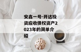 安鑫一号-开达投资应收债权资产2023年的简单介绍