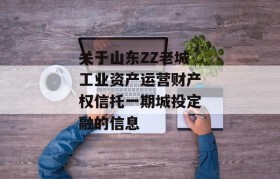 关于山东ZZ老城工业资产运营财产权信托一期城投定融的信息