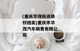 (重庆华茂投资债权拍卖)重庆市华茂汽车销售有限公司