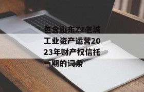 包含山东ZZ老城工业资产运营2023年财产权信托一期的词条