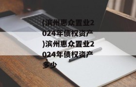 (滨州惠众置业2024年债权资产)滨州惠众置业2024年债权资产多少