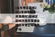 (山东枣庄薛城2022年城市综合开发债权)薛城区旧城改造开发建设综合开发公司破产了吗