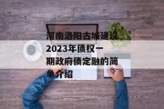 河南洛阳古城建设2023年债权一期政府债定融的简单介绍