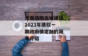 河南洛阳古城建设2023年债权一期政府债定融的简单介绍