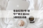 包含红码9号-遂宁广利工业2023债权的词条