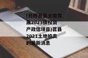 (日照莒县土地发展2023债权资产政信项目)莒县2021土地拍卖的最新消息