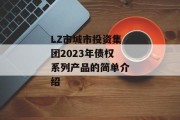 LZ市城市投资集团2023年债权系列产品的简单介绍