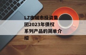 LZ市城市投资集团2023年债权系列产品的简单介绍