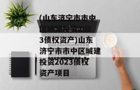 (山东济宁市市中区城建投资2023债权资产)山东济宁市市中区城建投资2023债权资产项目