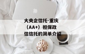 大央企信托-重庆（AA+）担保政信信托的简单介绍