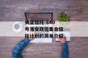 央企信托-840号淮安政信集合信托计划的简单介绍