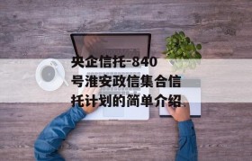 央企信托-840号淮安政信集合信托计划的简单介绍