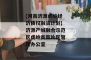 (河南济源虎岭经济债权融资计划)济源产城融合示范区虎岭高新片区管理办公室