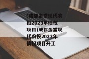 (成都金堂现代农投2023年债权项目)成都金堂现代农投2023年债权项目开工