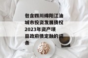 包含四川绵阳江油城市投资发展债权2023年资产项目政府债定融的词条