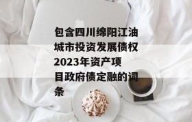 包含四川绵阳江油城市投资发展债权2023年资产项目政府债定融的词条