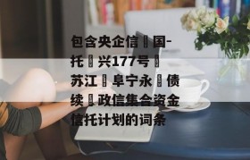 包含央企信‮国-托‬兴177号‮苏江‬阜宁永‮债续‬政信集合资金信托计划的词条