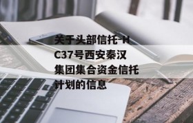 关于头部信托-HC37号西安秦汉集团集合资金信托计划的信息