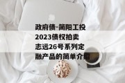 政府债-简阳工投2023债权拍卖志远26号系列定融产品的简单介绍