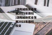 (洛阳诚助实业发展2023年债权)洛阳诚助实业发展2023年债权投资