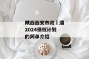 陕西西安市政浐灞2024债权计划的简单介绍