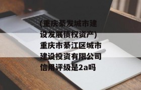 (重庆綦发城市建设发展债权资产)重庆市綦江区城市建设投资有限公司信用评级是2a吗