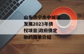 山东济宁市中城建发展2023年债权项目|政府债定融的简单介绍