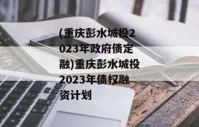 (重庆彭水城投2023年政府债定融)重庆彭水城投2023年债权融资计划