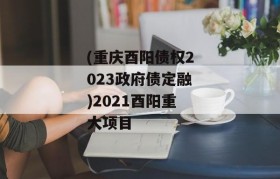 (重庆酉阳债权2023政府债定融)2021酉阳重大项目