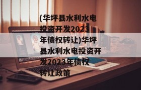 (华坪县水利水电投资开发2023年债权转让)华坪县水利水电投资开发2023年债权转让政策