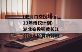 (老河口交投2023年债权计划)湖北交投鄂黄长江公路大桥有限公司