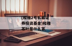 (和雅2号私募证券投资基金)和雅茶叶是什么茶