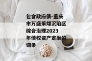 包含政府债-重庆市万盛采煤沉陷区综合治理2023年债权资产定融的词条