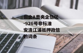 包含A类央企信托-926号非标淮安清江浦抵押政信的词条