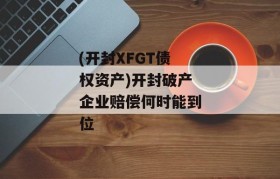 (开封XFGT债权资产)开封破产企业赔偿何时能到位