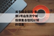 关于国企信托-鲁债1号山东济宁城投债集合信托计划的信息