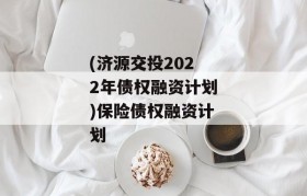 (济源交投2022年债权融资计划)保险债权融资计划