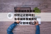 (乐亭城市发展债权转让计划项目)乐亭城市发展债权转让计划项目公示