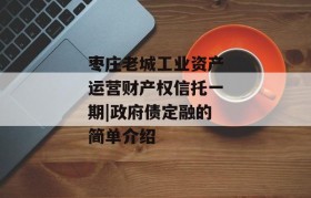 枣庄老城工业资产运营财产权信托一期|政府债定融的简单介绍