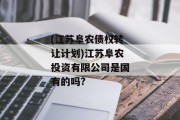 (江苏阜农债权转让计划)江苏阜农投资有限公司是国有的吗?