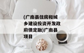 (广南县住房和城乡建设投资开发政府债定融)广南县项目