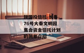 陕国投信托-长秦76号大秦文明园集合资金信托计划的简单介绍