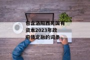 包含洛阳西苑国有资本2023年政府债定融的词条