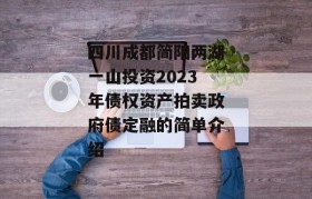 四川成都简阳两湖一山投资2023年债权资产拍卖政府债定融的简单介绍