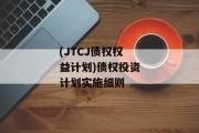 (JTCJ债权权益计划)债权投资计划实施细则